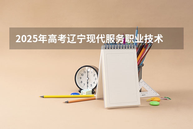 2025年高考辽宁现代服务职业技术学院在湖南招生计划