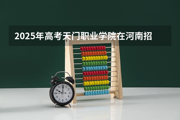 2025年高考天门职业学院在河南招生计划