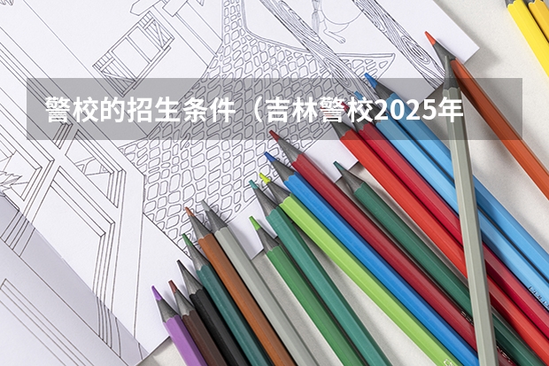警校的招生条件（吉林警校2025年招生简章）