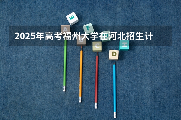 2025年高考福州大学在河北招生计划