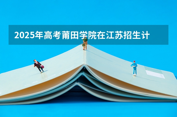2025年高考莆田学院在江苏招生计划
