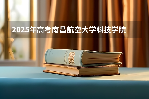 2025年高考南昌航空大学科技学院在江苏招生计划