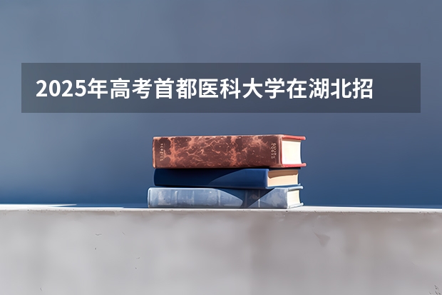 2025年高考首都医科大学在湖北招生计划