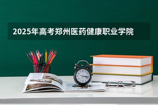 2025年高考郑州医药健康职业学院在河北招生计划