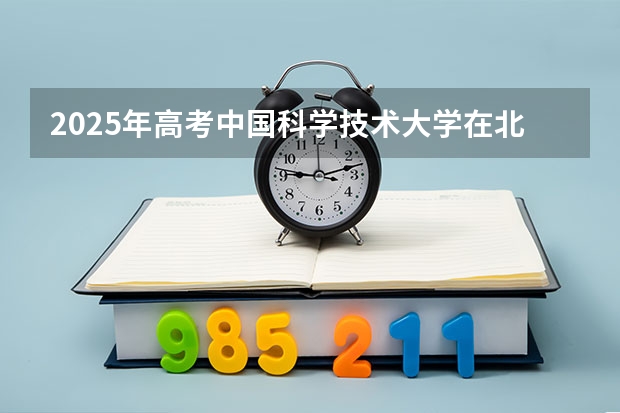 2025年高考中国科学技术大学在北京投档分数线详解