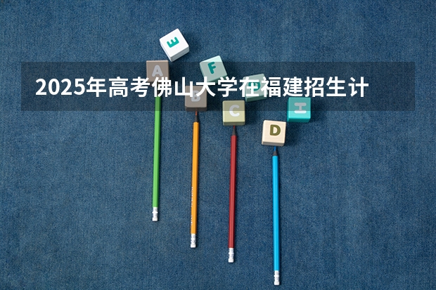 2025年高考佛山大学在福建招生计划（2026年参考）