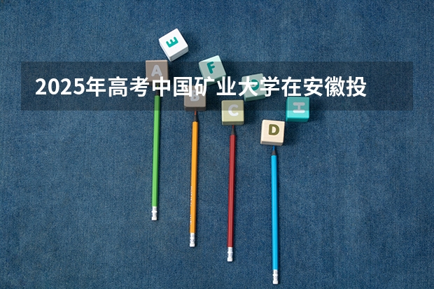 2025年高考中国矿业大学在安徽投档分数线详解