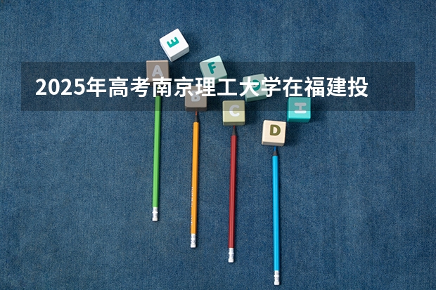 2025年高考南京理工大学在福建投档分数线详解