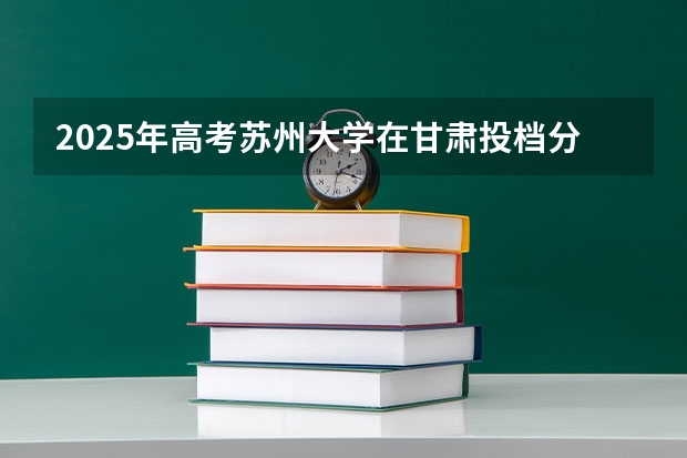 2025年高考苏州大学在甘肃投档分数线详解