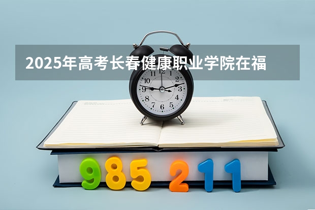 2025年高考长春健康职业学院在福建招生计划（2026年参考）
