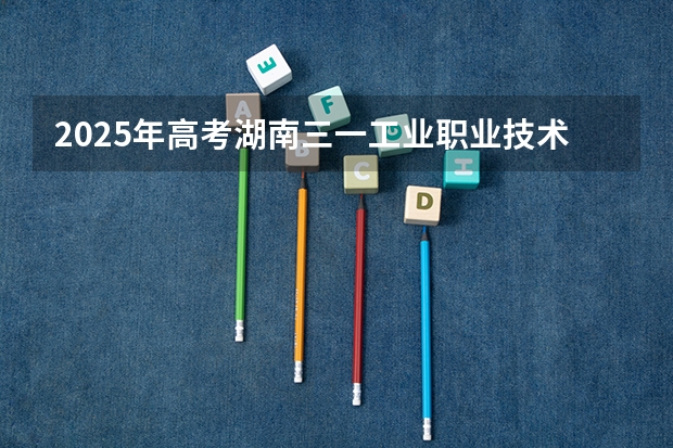 2025年高考湖南三一工业职业技术学院在湖北招生计划（2026年参考）