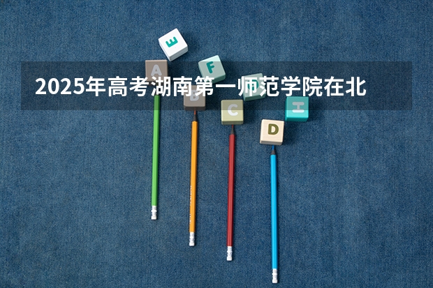 2025年高考湖南第一师范学院在北京招生计划（2026年参考）