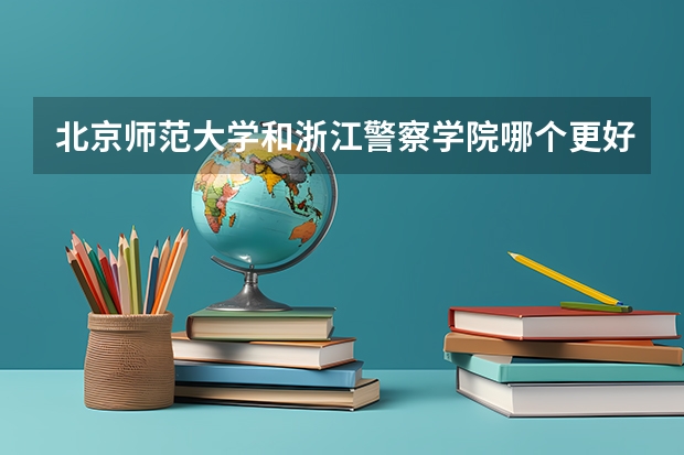 北京师范大学和浙江警察学院哪个更好 历年录取分数线对比