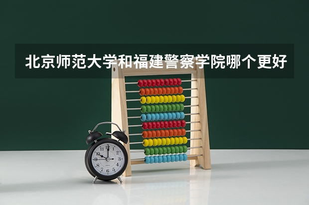 北京师范大学和福建警察学院哪个更好 历年录取分数线对比