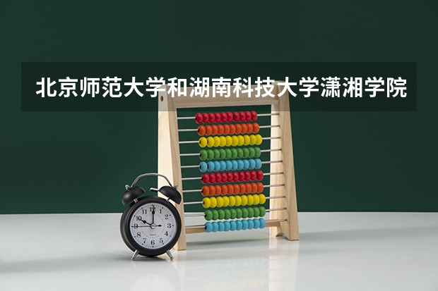 北京师范大学和湖南科技大学潇湘学院哪个更好 历年录取分数线对比