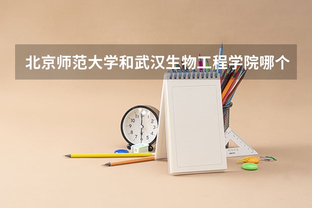 北京师范大学和武汉生物工程学院哪个更好 历年录取分数线对比