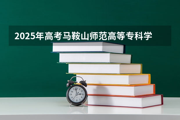2025年高考马鞍山师范高等专科学校在四川招生计划（2026年参考）