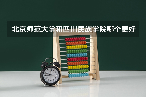 北京师范大学和四川民族学院哪个更好 历年录取分数线对比