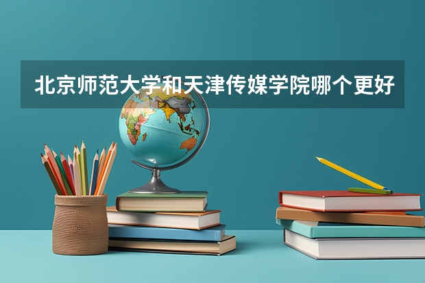 北京师范大学和天津传媒学院哪个更好 历年录取分数线对比