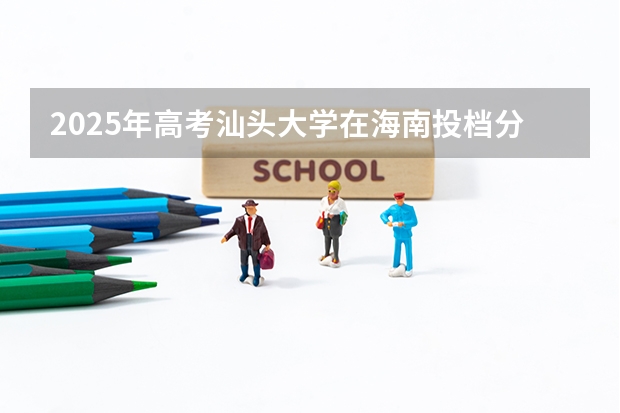 2025年高考汕头大学在海南投档分数线详解