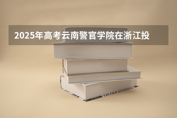 2025年高考云南警官学院在浙江投档分数线详解