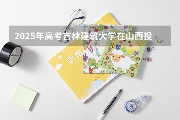 2025年高考吉林建筑大学在山西投档分数线详解