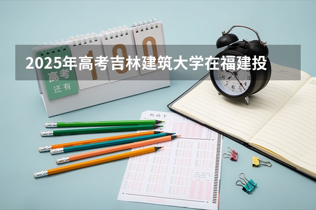 2025年高考吉林建筑大学在福建投档分数线详解