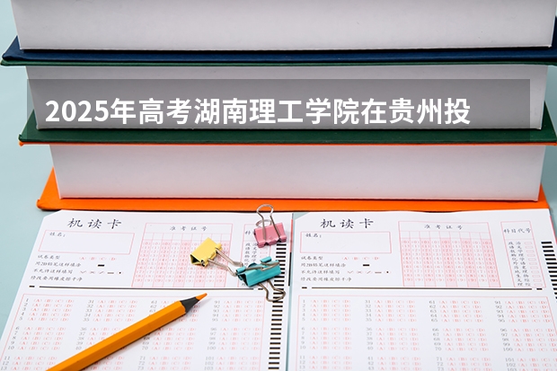 2025年高考湖南理工学院在贵州投档分数线详解