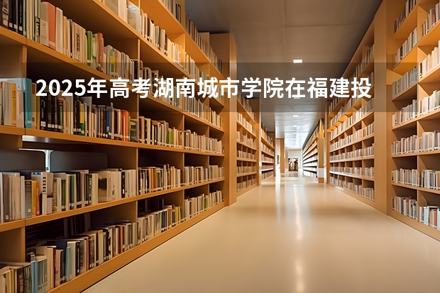 2025年高考湖南城市学院在福建投档分数线详解