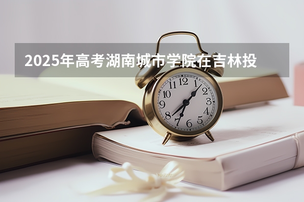 2025年高考湖南城市学院在吉林投档分数线详解