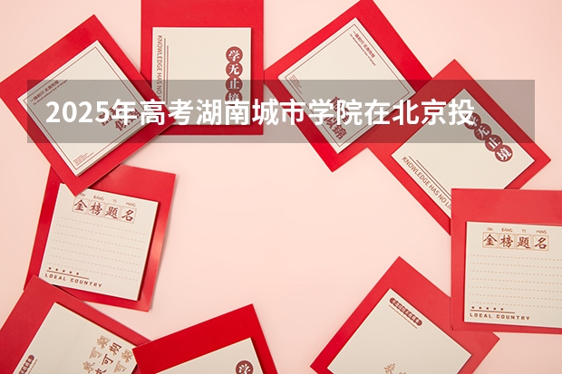 2025年高考湖南城市学院在北京投档分数线详解