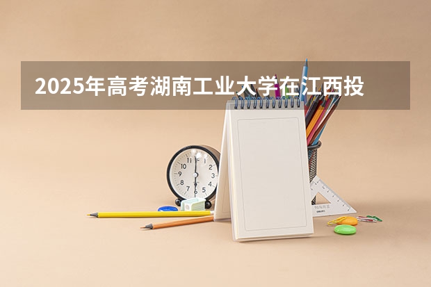 2025年高考湖南工业大学在江西投档分数线详解