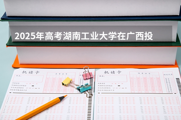 2025年高考湖南工业大学在广西投档分数线详解