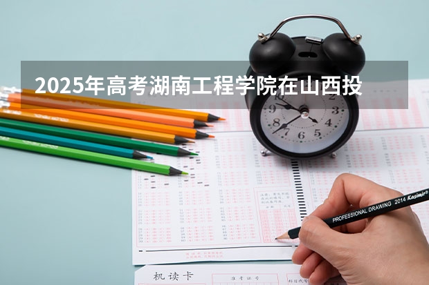 2025年高考湖南工程学院在山西投档分数线详解