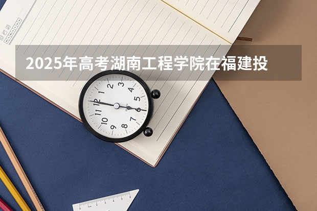2025年高考湖南工程学院在福建投档分数线详解