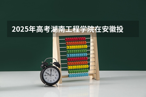 2025年高考湖南工程学院在安徽投档分数线详解