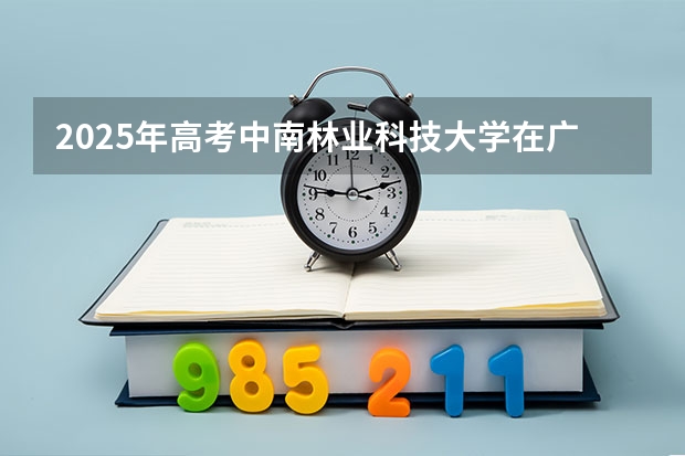 2025年高考中南林业科技大学在广东投档分数线详解