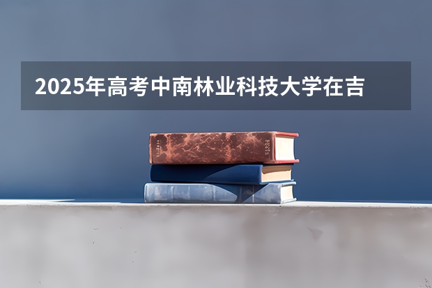 2025年高考中南林业科技大学在吉林投档分数线详解