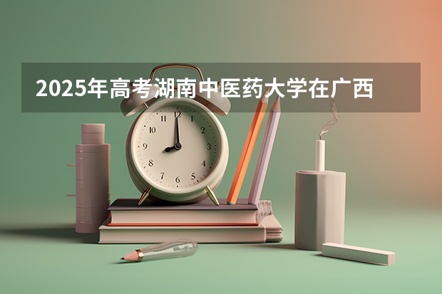 2025年高考湖南中医药大学在广西投档分数线详解
