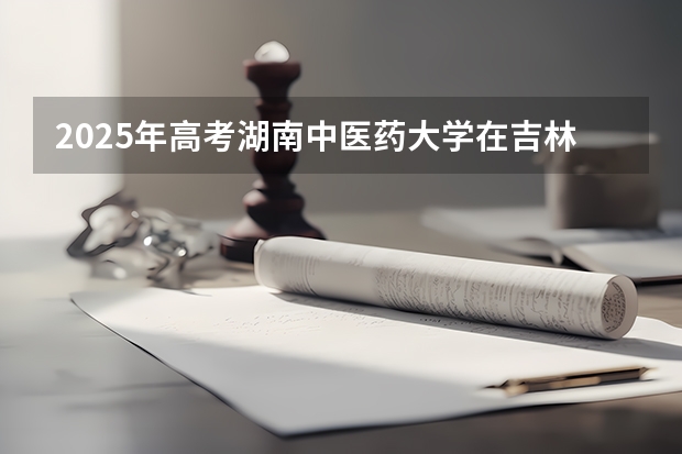 2025年高考湖南中医药大学在吉林投档分数线详解