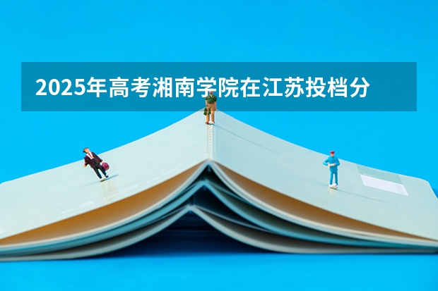 2025年高考湘南学院在江苏投档分数线详解