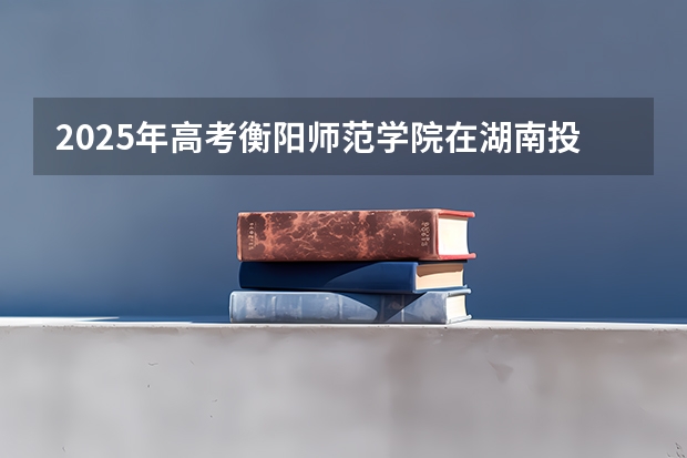 2025年高考衡阳师范学院在湖南投档分数线详解