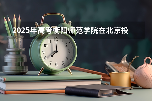 2025年高考衡阳师范学院在北京投档分数线详解