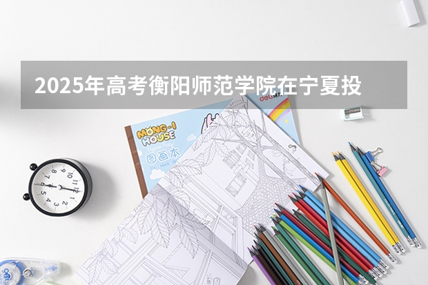 2025年高考衡阳师范学院在宁夏投档分数线详解