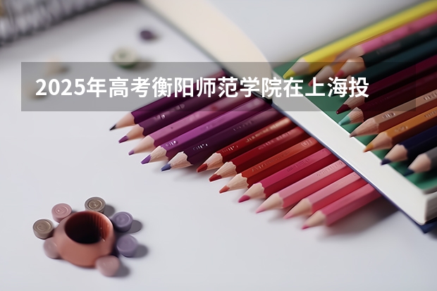 2025年高考衡阳师范学院在上海投档分数线详解