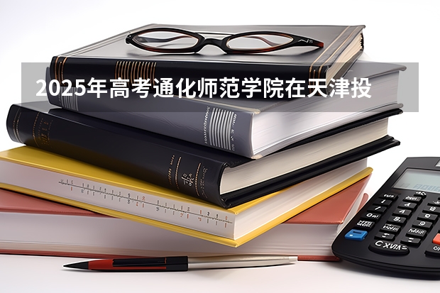 2025年高考通化师范学院在天津投档分数线详解
