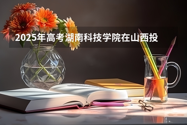 2025年高考湖南科技学院在山西投档分数线详解