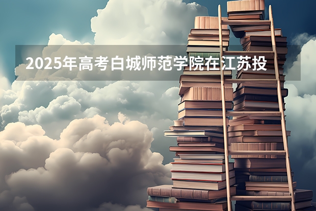 2025年高考白城师范学院在江苏投档分数线详解