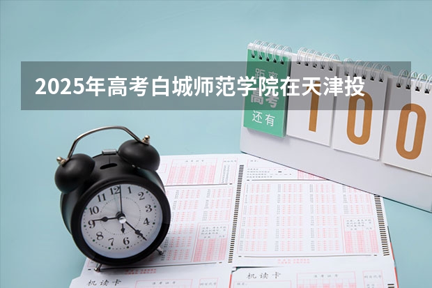 2025年高考白城师范学院在天津投档分数线详解