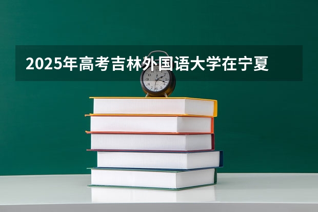 2025年高考吉林外国语大学在宁夏投档分数线详解
